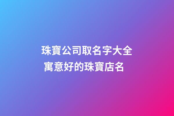 珠寶公司取名字大全 寓意好的珠寶店名-第1張-公司起名-玄機(jī)派